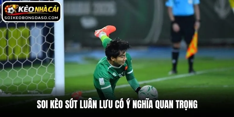 Soi kèo sút luân lưu có ý nghĩa quan trọng